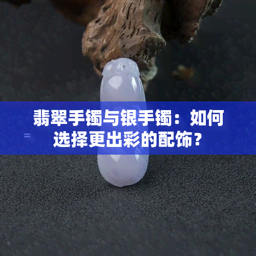 翡翠手镯与银手镯：如何选择更出彩的配饰？