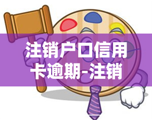 注销户口信用卡逾期-注销户口信用卡逾期怎么办