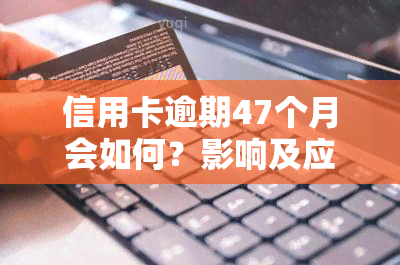 信用卡逾期47个月会如何？影响及应对措详解