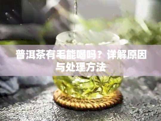 普洱茶有毛能喝吗？详解原因与处理方法