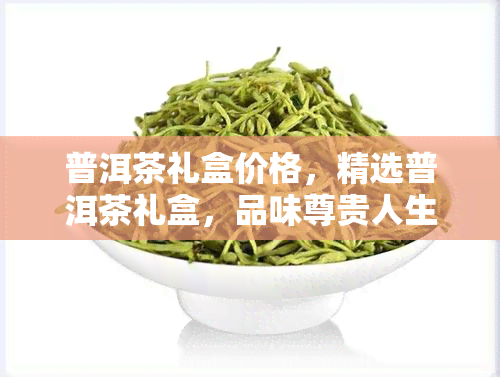 普洱茶礼盒价格，精选普洱茶礼盒，品味尊贵人生！现在购买立享优价！