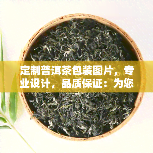 定制普洱茶包装图片，专业设计，品质保证：为您定制独一无二的普洱茶包装图片