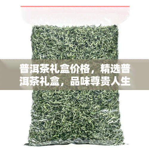 普洱茶礼盒价格，精选普洱茶礼盒，品味尊贵人生——价格优，不容错过！