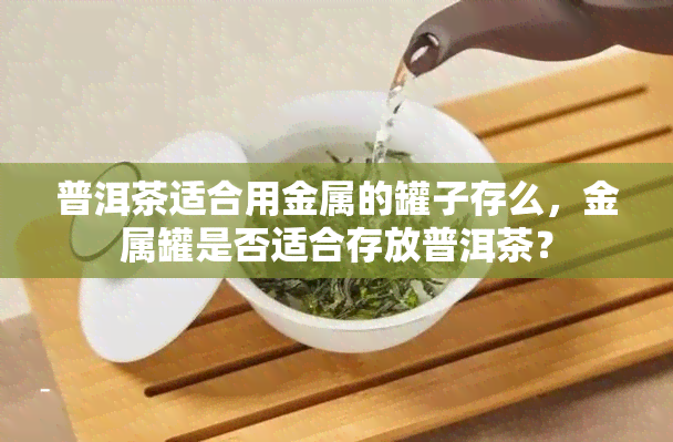 普洱茶适合用金属的罐子存么，金属罐是否适合存放普洱茶？