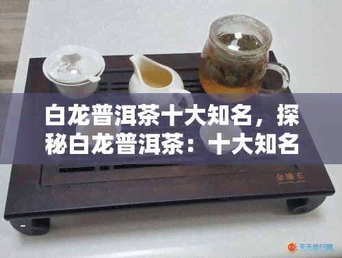 白龙普洱茶十大知名，探秘白龙普洱茶：十大知名排行榜