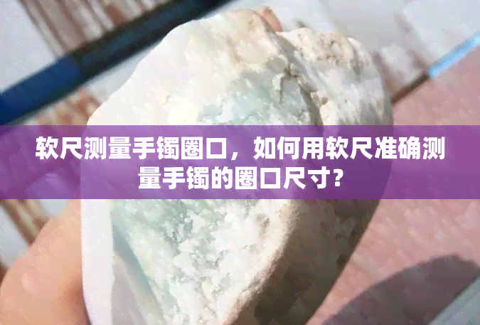 软尺测量手镯圈口，如何用软尺准确测量手镯的圈口尺寸？