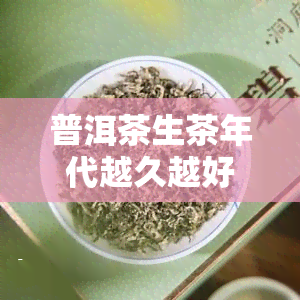 普洱茶生茶年代越久越好吗，普洱茶生茶：年代越久越好吗？