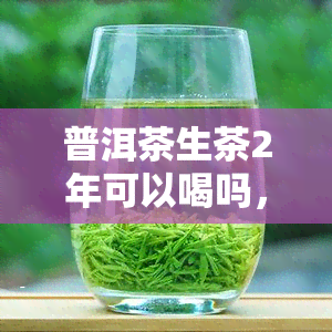 普洱茶生茶2年可以喝吗，普洱茶生茶：存放两年后是否适宜饮用？