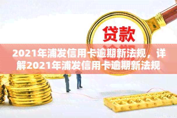 2021年浦发信用卡逾期新法规，详解2021年浦发信用卡逾期新法规：逾期还款将面临哪些后果？