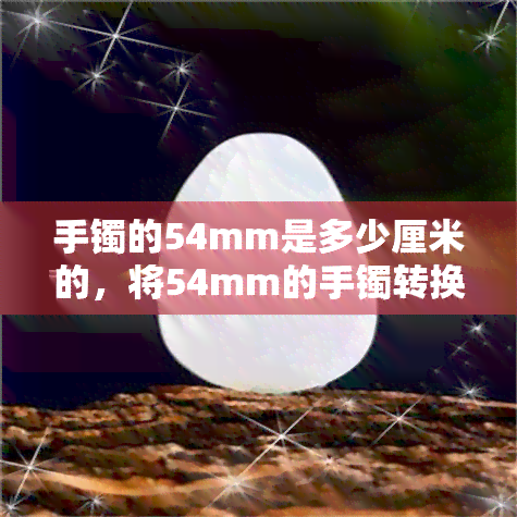 手镯的54mm是多少厘米的，将54mm的手镯转换为厘米