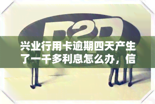 兴业行用卡逾期四天产生了一千多利息怎么办，信用卡逾期四天产生高额利息，如何处理？