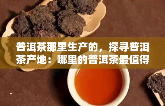 普洱茶那里生产的，探寻普洱茶产地：哪里的普洱茶最值得品尝？