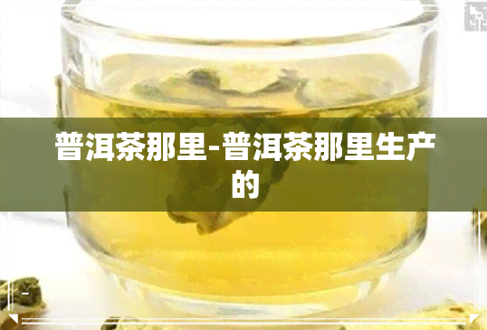 普洱茶那里-普洱茶那里生产的