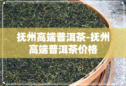 抚州高端普洱茶-抚州高端普洱茶价格