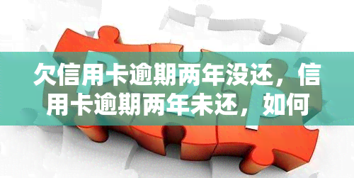 欠信用卡逾期两年没还，信用卡逾期两年未还，如何解决高额利息和信用问题？