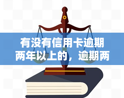 有没有信用卡逾期两年以上的，逾期两年以上：信用卡欠款如何处理？