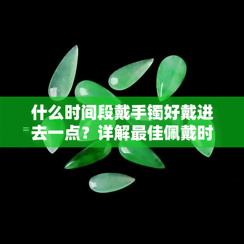 什么时间段戴手镯好戴进去一点？详解更佳佩戴时机与方法