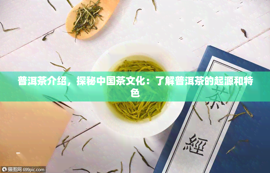 普洱茶介绍，探秘中国茶文化：了解普洱茶的起源和特色