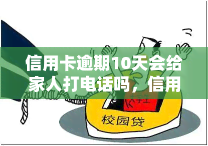 信用卡逾期10天会给家人打电话吗，信用卡逾期10天，是否会给家人打电话？你需要知道的事