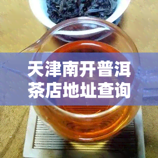 天津南开普洱茶店地址查询：详细位置及联系方式