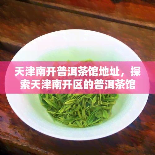 天津南开普洱茶馆地址，探索天津南开区的普洱茶馆：寻找品茗地点