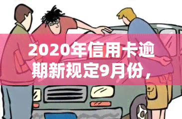 2020年信用卡逾期新规定9月份，9月起实！2020年信用卡逾期新规定解读