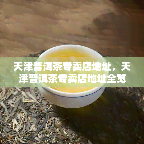 天津普洱茶专卖店地址，天津普洱茶专卖店地址全览，方便您的选购！