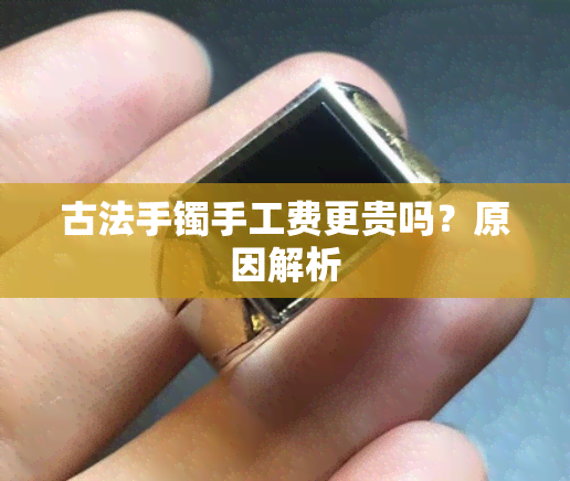 古法手镯手工费更贵吗？原因解析