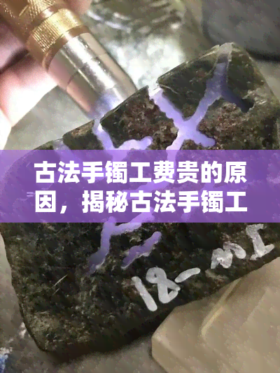 古法手镯工费贵的原因，揭秘古法手镯工费为何昂贵？