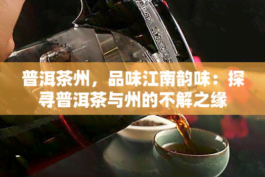 普洱茶州，品味江南韵味：探寻普洱茶与州的不解之缘