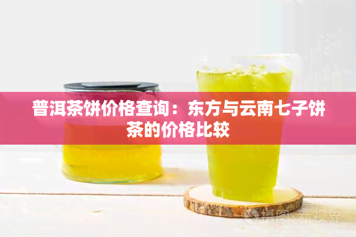 普洱茶饼价格查询：东方与云南七子饼茶的价格比较