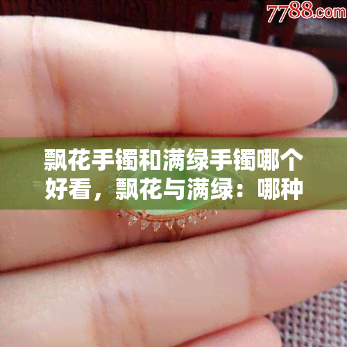 飘花手镯和满绿手镯哪个好看，飘花与满绿：哪种翡翠手镯更胜一筹？