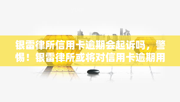 银雷律所信用卡逾期会起诉吗，警惕！银雷律所或将对信用卡逾期用户提起诉讼