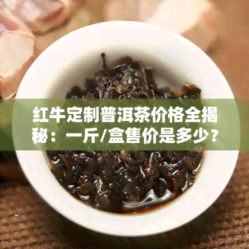 红牛定制普洱茶价格全揭秘：一斤/盒售价是多少？