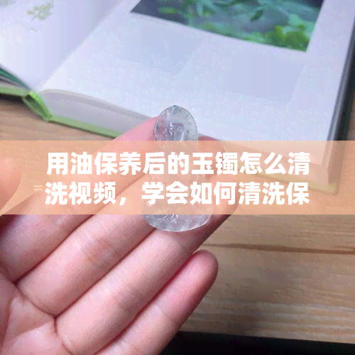 用油保养后的玉镯怎么清洗视频，学会如何清洗保养过的玉镯：详细步骤视频教程