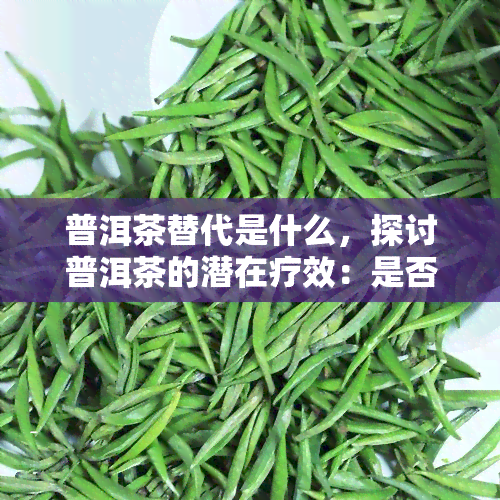 普洱茶替代是什么，探讨普洱茶的潜在疗效：是否能替代某些？