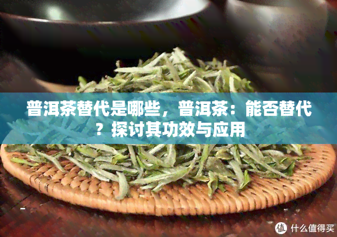 普洱茶替代是哪些，普洱茶：能否替代？探讨其功效与应用