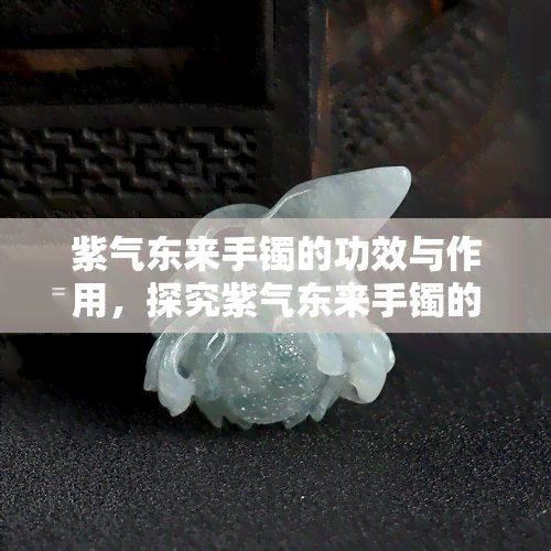 紫气东来手镯的功效与作用，探究紫气东来手镯的神奇功效与作用