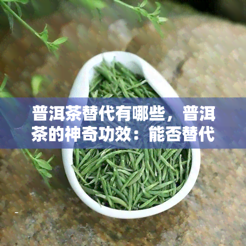 普洱茶替代有哪些，普洱茶的神奇功效：能否替代治疗疾病？