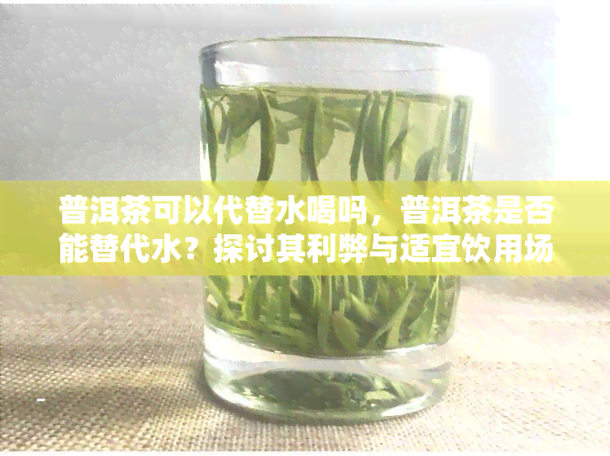 普洱茶可以代替水喝吗，普洱茶是否能替代水？探讨其利弊与适宜饮用场合