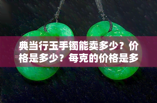 典当行玉手镯能卖多少？价格是多少？每克的价格是多少？