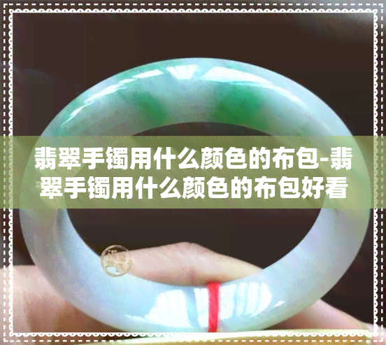 翡翠手镯用什么颜色的布包-翡翠手镯用什么颜色的布包好看