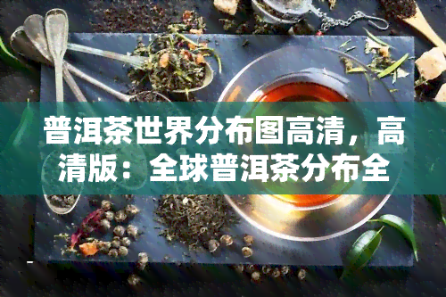 普洱茶世界分布图高清，高清版：全球普洱茶分布全览地图