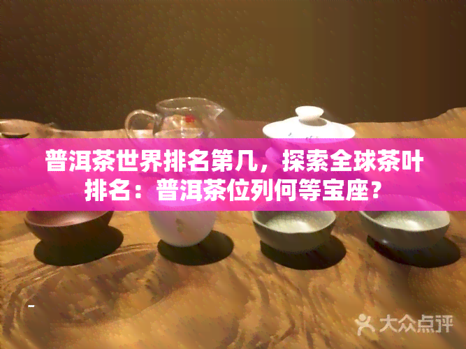 普洱茶世界排名第几，探索全球茶叶排名：普洱茶位列何等宝座？