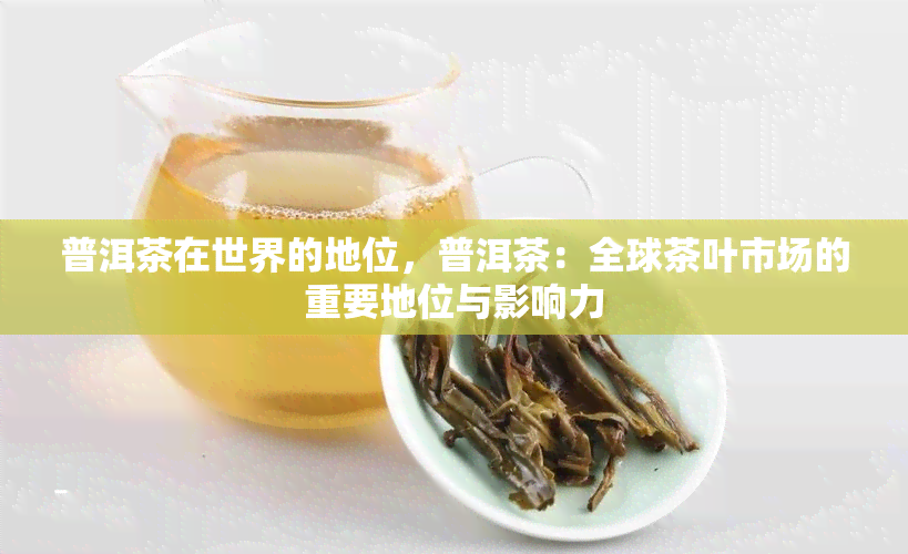 普洱茶在世界的地位，普洱茶：全球茶叶市场的重要地位与影响力