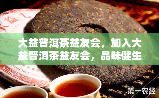 大益普洱茶益友会，加入大益普洱茶益友会，品味健生活