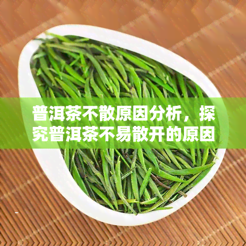 普洱茶不散原因分析，探究普洱茶不易散开的原因