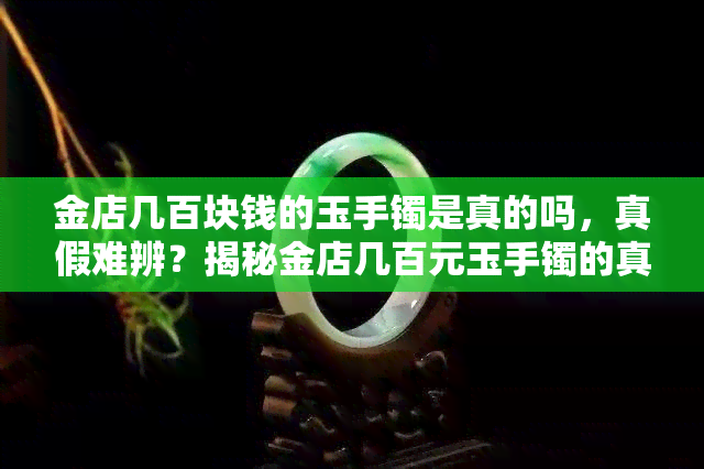 金店几百块钱的玉手镯是真的吗，真假难辨？揭秘金店几百元玉手镯的真相！