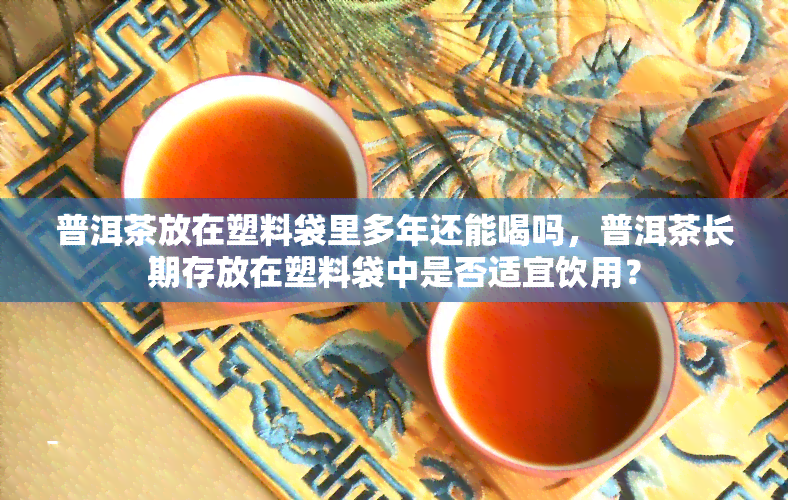 普洱茶放在塑料袋里多年还能喝吗，普洱茶长期存放在塑料袋中是否适宜饮用？