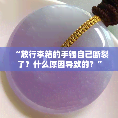 “放行李箱的手镯自己断裂了？什么原因导致的？”